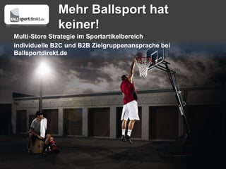 Mehr Ballsport hat
             keiner!
Multi-Store Strategie im Sportartikelbereich
individuelle B2C und B2B Zielgruppenansprache bei
Ballsportdirekt.de
 