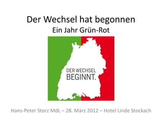 Der Wechsel hat begonnen
                 Ein Jahr Grün-Rot




Hans-Peter Storz MdL – 28. März 2012 – Hotel Linde Stockach
 