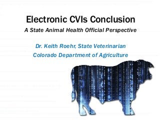 Electronic CVIs Conclusion
Dr. Keith Roehr, State Veterinarian
Colorado Department of Agriculture
A State Animal Health Official Perspective
 
