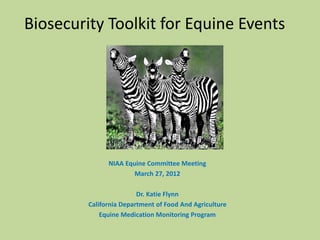 Biosecurity Toolkit for Equine Events
NIAA Equine Committee Meeting
March 27, 2012
Dr. Katie Flynn
California Department of Food And Agriculture
Equine Medication Monitoring Program
 