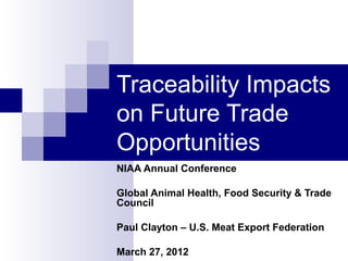Traceability Impacts
on Future Trade
Opportunities
NIAA Annual Conference
Global Animal Health, Food Security & Trade
Council
Paul Clayton – U.S. Meat Export Federation
March 27, 2012
 