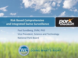 Risk Based Comprehensive
and Integrated Swine Surveillance
Paul Sundberg, DVM, PhD
Vice President, Science and Technology
National Pork Board
 