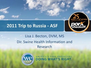 2011 Trip to Russia - ASF
Lisa J. Becton, DVM, MS
Dir. Swine Health Information and
Research
 