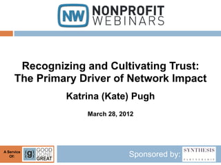 Recognizing and Cultivating Trust:
     The Primary Driver of Network Impact
              Katrina (Kate) Pugh
                  March 28, 2012




A Service
   Of:                        Sponsored by:
 