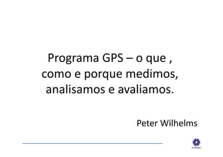 Programa	
  GPS	
  –	
  o	
  que	
  ,	
  
        como	
  e	
  porque	
  medimos,	
  
         analisamos	
  e	
  avaliamos.	
  

                                                 Peter	
  Wilhelms	
  
_________________________________________________________	
  
 