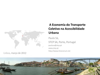 A Economia do Transporte
                        Coletivo na Acessibilidade
                        Urbana
                        Paulo Sá,
                        STCP SA, Porto, Portugal
                        paulosa@stcp.pt
                        www.stcp.pt
                        http://www.itinerarium.net
Lisboa, março de 2012
 