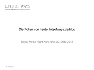 Die Folien von heute: lotsofways.de/blog


              Social Media Night Karlsruhe, 29. März 2012




29.03.2012       ...
