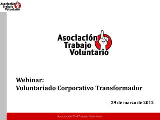 Webinar:
Voluntariado Corporativo Transformador

                                                  29 de marzo de 2012

            Asociación Civil Trabajo Voluntario
 