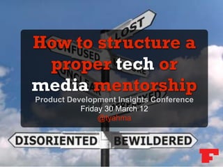 How to structure a
 proper tech or
media mentorship
Product Development Insights Conference
           Friday 30 March 12
                @tyahma
 