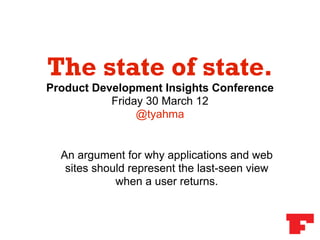 The state of state.
Product Development Insights Conference
           Friday 30 March 12
                @tyahma


  An argument for why applications and web
   sites should represent the last-seen view
             when a user returns.
 