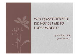 WHY	
  QUANTIFIED	
  SELF	
  
DID	
  NOT	
  GET	
  ME	
  TO	
  
LOOSE	
  WEIGHT?	
  
                                         	
  
                   Ignite	
  Paris	
  #16	
  
                     30	
  mars	
  2012	
  
 