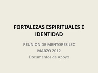 FORTALEZAS ESPIRITUALES E
       IDENTIDAD
   REUNION DE MENTORES LEC
         MARZO 2012
     Documentos de Apoyo
 