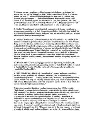 2. Murmurers and complainers - They impress their followers as helpers, but 
instead they are out for themselves. The Phillips translation of 2 Pet. 2:14 hits the 
nail on the head. Their technique of getting what they want is, through long 
practice, highly developed. These are the ones that will complain about their 
station in life, mummer against the providence of God, and question God's true 
goodness because of the ills of humanity (Woods, p. 401). They are yes men, full 
of hot air. They use false flattery and compliments to take an advantage. 
3. Clarke, Grudging and grumbling at all men, and at all things; complainers, 
μμ 