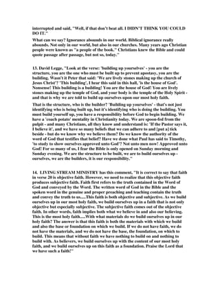 4. Our faith is different in two ways: (1) it is different from other faiths and from 
philosophies in that it is not man-made but God-given, not opinion but revelation, 
not guessing but certainty. (2) It is different in that it has the power to make those 
who believe it different. It is not only a mind changer but also a life-changer; not 
only an intellectual belief but also a moral dynamic. -- The Daily Bible Study 
Series, Letters of John and Jude, by William Barclay, vol. 15, p. 203 
5. In the New Testament 'the faith' is the orthodox body of truth and practice from 
the apostles. It is most holy because the Spirit gave it concerning God's 'holy 
servant Jesus' (Acts 4:27, 30). Christians build themselves up by having fellowship 
with the Lord and his people, by continuing in the Gospel and in the Word of God, 
and by worshiping--especially by remembering the Lord at his table. -- The New 
International Version Bible Commentary, Zondervan, on Jude 1:20. 
6. Here Jude urges Christians to be even more loyal to the holy Christian faith 
rather than follow the path of licentiousness urged by apostates: To be holy is to be 
morally blameless. It is to be separated from sin and, therefore, consecrated to God. 
The word signifies 'separation to God, and the conduct befitting those so 
separated.' ... To live a holy life, then, is to live a life in conformity to the moral 
precepts of the Bible and in contrast to the sinful ways of the world. It is to live a life 
characterized by '[putting] off your old self, which is being corrupted by its deceitful 
desires ... and [putting] on the new self, created to be like God in true righteousness 
and holiness' (Ephesians 4:22, 24). -- Victory Over Temptation, Wilkinson, (Jerry 
Bridges), page 43. 
7. Barnes wrote, The phrase most holy faith here refers to the system of religion 
which was founded on faith; and the meaning is, that they should seek to establish 
themselves most firmly in the belief of the doctrines, and in the practice of the duties 
of that system of religion. Clarke adds, Having the most holy faith-the Gospel of 
our Lord Jesus, and the writings of his apostles, for your foundation; founding all 
your expectations on these, and seeking from the Christ who is their sum and 
substance; all the grace and glory ye need. 
8. William Barclay talking of the Faith says: That faith is a most holy faith. Again 
and again we have seen the meaning of this word holy. Its root meaning is different. 
That which is holy is different from other things, as the priest is different from other 
worshippers, the Temple different from other buildings, the Sabbath different from 
other days and God supremely different from men. Our faith is different in two 
ways. (a) It is different from other faiths and from philosophies in that it is not man-made 
but God-given, not opinion but revelation, not guessing but certainty. (b) It is 
different in that it has the power to make those who believe it different. It is not only 
a mind- changer but also a life-changer; not only an intellectual belief but also a 
moral dynamic. 
 