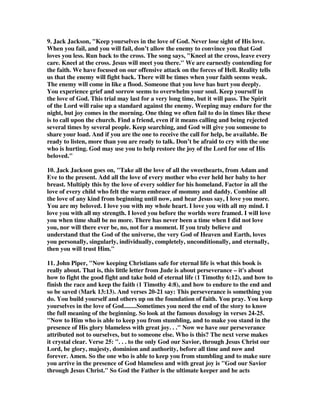 God at all, for all of the bad stuff was not his will, but the demand of his justice 
because of the choices of men. It is the same story in Jude concerning the false 
teachers who have a choice to go on in folly and end in darkness, or to repent and 
end up in a kingdom of light by following the the truth of God's revelation. The 
bottom line is simple: obey God and live in his love, or disobey and die in judgment. 
2D. An unknown author wrote, The Lord is forever declaring his love for you; and 
by the Spirit's witness with your heart; on every page of his holy book; which is one 
reason why it is so necessary to open that book each day. But you must respond to 
his love with love of your own. Give the Lord something that would delight him-- 
some difficult act of obedience; some act of service you have long delayed giving; 
some public expression of your devotion and gratitude to him. Do it for love's sake. 
And see if the Lord does not make you to feel anew and afresh his great love for 
you; see if the Lord does not pour out his love into your heart and fill you full with 
all the fullness of himself. Love is deepened in one way and one way only: by 
practicing it, by speaking it, by giving and receiving it. And that is how you keep 
yourselves in the love of God. The Apostle John makes it clear that love and 
obedience go hand in hand. I John 5:1-5: Everyone who believes that Jesus is the 
Christ is born of God, and everyone who loves the father loves his child as well. 
2This is how we know that we love the children of God: by loving God and carrying 
out his commands. 3This is love for God: to obey his commands. And his commands 
are not burdensome, 4for everyone born of God overcomes the world. This is the 
victory that has overcome the world, even our faith. 5Who is it that overcomes the 
world? Only he who believes that Jesus is the Son of God. This is what the false 
teachers are denying. 
3. Gill wrote, “...the meaning of the exhortation is, that though this grace of love 
cannot be lost, yet, inasmuch as the fervour of it may be abated, and the people of 
God grow cold and indifferent in their expressions of it, it becomes them to make 
use of all proper means to maintain and increase it in themselves and others; such as 
are mentioned in the context, as conversing together in an edifying way about the 
doctrines of the Gospel, and praying either separately or together, under the 
influences of the Holy Spirit, and looking forward for the grace and mercy of Christ 
unto everlasting life; all which, with many other, things, by the blessing of God, may 
serve to maintain and revive the grace of love, and blow it up into a flame. 
4. From the Living Stream Ministry we read this interpretation: When I was 
young, I could not understand what Jude meant by the words “unto eternal life.” 
Someone might say that this means to go to heaven and enjoy everlasting blessing. 
However, this interpretation does not satisfy us. Apparently these words indicate 
that we do not yet have eternal life, that eternal life is something that we shall have 
in the future. But this is not the meaning. John 3:16 tells us that whoever believes in 
the Son of God has eternal life. When we believe in Christ, we receive eternal life. 
Since we already have eternal life, what does it mean to say that we are awaiting the 
mercy of our Lord Jesus Christ unto eternal life? Yes, we already have eternal life 
within us, but we may not enjoy this life very much. Some Christians enjoy eternal 
life hardly at all. They do not even know that it is possible to have the enjoyment of 
 