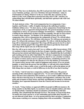 4. Calvin wrote, “He reminds them that such ought to be treated in different ways, 
every one according to his disposition: for to the meek and teachable we ought to 
use kindness; but others, who are hard and perverse, must be subdued By terror. 
The participle diakrinomenoi, I know not why this is rendered in a passive sense 
by Erasmus. It may, indeed, be rendered in either way, but its active meaning is 
more suitable to the context. The meaning then is, that if we wish to consult the well-being 
of such as go astray, we must consider the character and disposition of every 
one; so that they who are meek and tractable may in a kind manner be restored to 
the right way, as being objects of pity; but if any be perverse, he is to be corrected 
with more severity. And as asperity is almost hateful, he excuses it on the ground of 
necessity; for otherwise, they who do not willingly follow good counsels, cannot he 
saved. Moreover, he employs a striking metaphor. When there is a danger of fire, 
we hesitate not to snatch away violently whom we desire to save; for it would not be 
enough to beckon with the finger, or kindly to stretch forth the hand. So also the 
salvation of some ought to be cared for, because they will not come to God, except 
when rudely drawn.” 
5. Barnes wrote, The idea is, that the peculiar feeling to be manifested towards a 
certain class of persons in seeking their salvation was tender affection and kindness. 
They were to approach them in the gentlest manner, appealing to them by such 
words as love would prompt. Others were to be approached in a different manner, 
indicated by the phrase, save with fear, The class here referred to, to whom pity 
(~eleeite~) was to be shown, and in whose conversion and salvation tender 
compassion was to be employed, appear to have been the timid, the gentle, the 
unwary; those who had not yet fallen into dangerous errors, but who might be 
exposed to them; those, for there are such, who would be more likely to be 
influenced by kind words and a gentle manner than by denunciation. The direction 
then amounts to this, that while we are to seek to save all, we are to adapt ourselves 
wisely to the character and circumstances of those whom we seek to save. 
6. Very appropriate is the question asked by David Legge in the light of this text, 
and in the light of how history has often ignored them. He writes, What ought our 
attitude [to] be to apostates? What ought our attitude [to] be to those who follow 
apostasy? If we were living in the 1600's, perhaps the clarion cry would be: 'Burn 
the heretic!' - that is how they dealt with you, if you disagreed with them. They got 
the faggots, and they lit them, and they burnt you at the stake. But in the light of the 
New Testament, and in the light of our faith and Paul's epistles, especially in this 
little book of Jude - what does God say ought to be our reaction to apostasy and 
those that follow it? Should we be like Elijah and call down fire from God, from 
heaven, to devour them? Or should we obey the epistle of Paul in 1 Corinthians 13 
verse 6, 'Rejoice not in iniquity, but rejoice in the truth'? What ought our reaction 
to be? 
6B. We're looking at the little book of Jude, but if you look at the whole of the New 
Testament scriptures you find that the apostles, primarily, make a distinction 
between two types of people. They distinguish between the teacher of apostasy and 
 