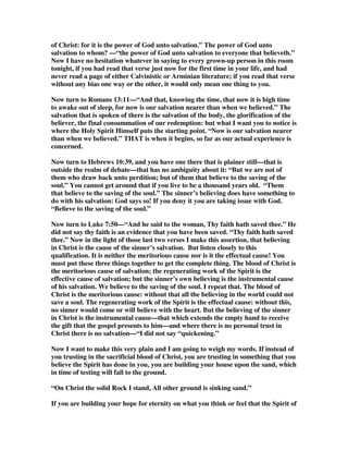 feature were to grow while the others remained undeveloped. You can take the most 
beautiful baby there is in the world tonight and if that baby’s nose were to grow 
while its eyes and its cheeks and its mouth and its ears remained undeveloped, it 
would soon become unsightly. The same is true with every other member of its face. 
Beauty is mainly a matter of proportion and this is true of God’s Word. It is only as 
truth is presented in its proper proportions that the beauty and blessedness to it are 
maintained in the hearts and lives of God’s people. The sad thing is that almost 
everywhere today there is just one feature of truth being disproportionately 
emphasized. 
And listen again! If God’s truth is to be presented proportionately and effectively 
then each truth of God’s Word must be presented separately. If I am speaking upon 
the humanity of Christ, if I am seeking to emphasize the reality of His manhood, 
how that He was made like unto His brethren in all things, how that He was tempted 
in all points as they were—sin excepted—I would not bring into my sermon a 
reference to His Godhood; and if you were to hear me preach the next twelve 
Sunday nights on the manhood of Christ and never refer to His Deity in those 
sermons, I hope none of you brethren would be so foolish as to draw the conclusion, 
Oh dear me, Brother Pink no longer believes in the Godhood of our Savior. 
Again, if I am preaching on the wrath of God, the holy hatred of God for sin and 
His vengeance upon it, I would be weakening my sermon to bring in at the close a 
reference to His tenderness, mercy and love, for in my judgment that would be to 
blunt the point of the special truth I was seeking to press on the unconverted. And, 
in the same way, if I am pressing on the unconverted their need, their duty and 
importance of seeking the Lord, calling upon, coming to and believing on Him for 
themselves, I would not bring in or explain the work of the Holy Spirit in 
conversion. 
Each truth needs to be presented separately that it may have its clear outline 
presented to the heart and to the mind. And after all, my friends, we are not saved 
by believing in the Spirit, we are saved by believing in Christ. We are not saved by 
believing in the work of the Spirit within us (no man was ever saved by believing 
that); we are saved by trusting in the work of Christ outside of us. O may God help 
us to maintain the balance of truth. There is something more in this Book, brethren 
and sisters, beside election, particular redemption and the new birth. They are 
there, and I would not say one word to weaken or to repudiate them, but that is not 
all that is in this Book. There is a human side. There is man’s responsibility. There 
is the sinner’s repentance. There is the sinner’s believing in Christ. There is the 
pressing of the gospel upon the unsaved; and I want to tell you frankly that is a 
church does not evangelize it will fossilize: and, if I am not much mistaken, that is 
what happened to some of the Strict Baptist Churches in Australia. Numbers of 
them that once had a healthy existence are now no more; and some others are 
already dead but they are not yet buried; and I believe one of the main reasons for 
that is this—they failed at the vital point of evangelism. If a church does not 
evangelize it will fossilize. That is God’s method of perpetuating His work and of 
 
