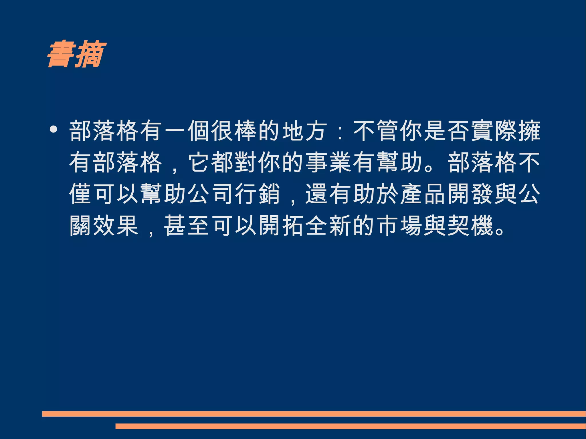 書摘 部落格有一個很棒的地方：不管你是否實際擁有部落格，它都對你的事業有幫助。部落格不僅可以幫助公司行銷，還有助於產品開發與公關效果，甚至可以開拓全新的市場與契機。  