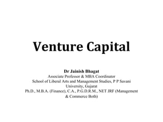 Venture Capital
Dr Jainish Bhagat
Associate Professor & MBA Coordinator
School of Liberal Arts and Management Studies, P P Savani
University, Gujarat
Ph.D., M.B.A. (Finance), C.A., P.G.D.R.M., NET JRF (Management
& Commerce Both)
 