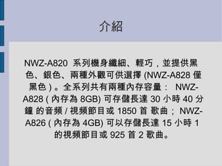 B NWZ-A820  ϵЙCwpɣKṩɫyɫɷN^ɹx (NWZ-A828 Hɫ ) ȫϵйЃɷNȴ  NWZ-A828 ( ȴ 8GB) ɴ惦L_ 30 Сr 40  l / ҕlĿ 1850   NWZ-A826 ( ȴ 4GB) Դ惦L_ 15 Сr 1 ҕlĿ 925  2  