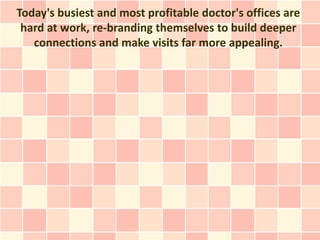 Today's busiest and most profitable doctor's offices are
 hard at work, re-branding themselves to build deeper
   connections and make visits far more appealing.
 