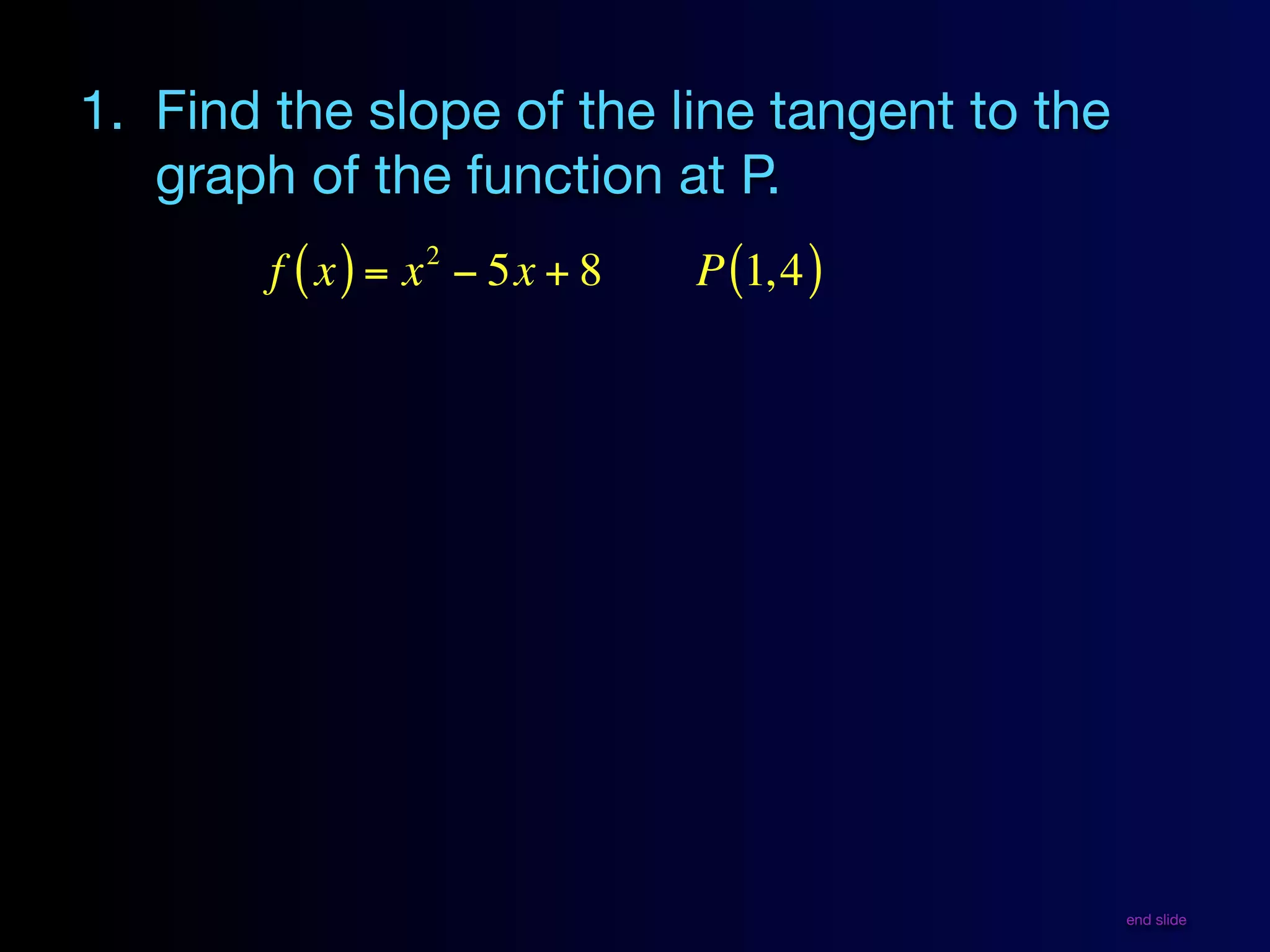1. Find the slope of the line tangent to the
   graph of the function at P.
                 2
        f ( x ) = x − 5x + 8   P (1, 4 )




                                               end slide
 