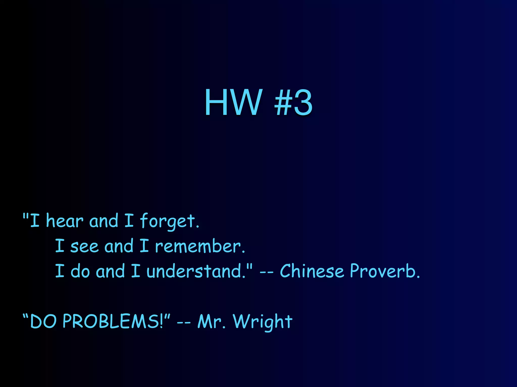 HW #3


"I hear and I forget.
    I see and I remember.
    I do and I understand." -- Chinese Proverb.

“DO PROBLEMS!” -- Mr. Wright
 