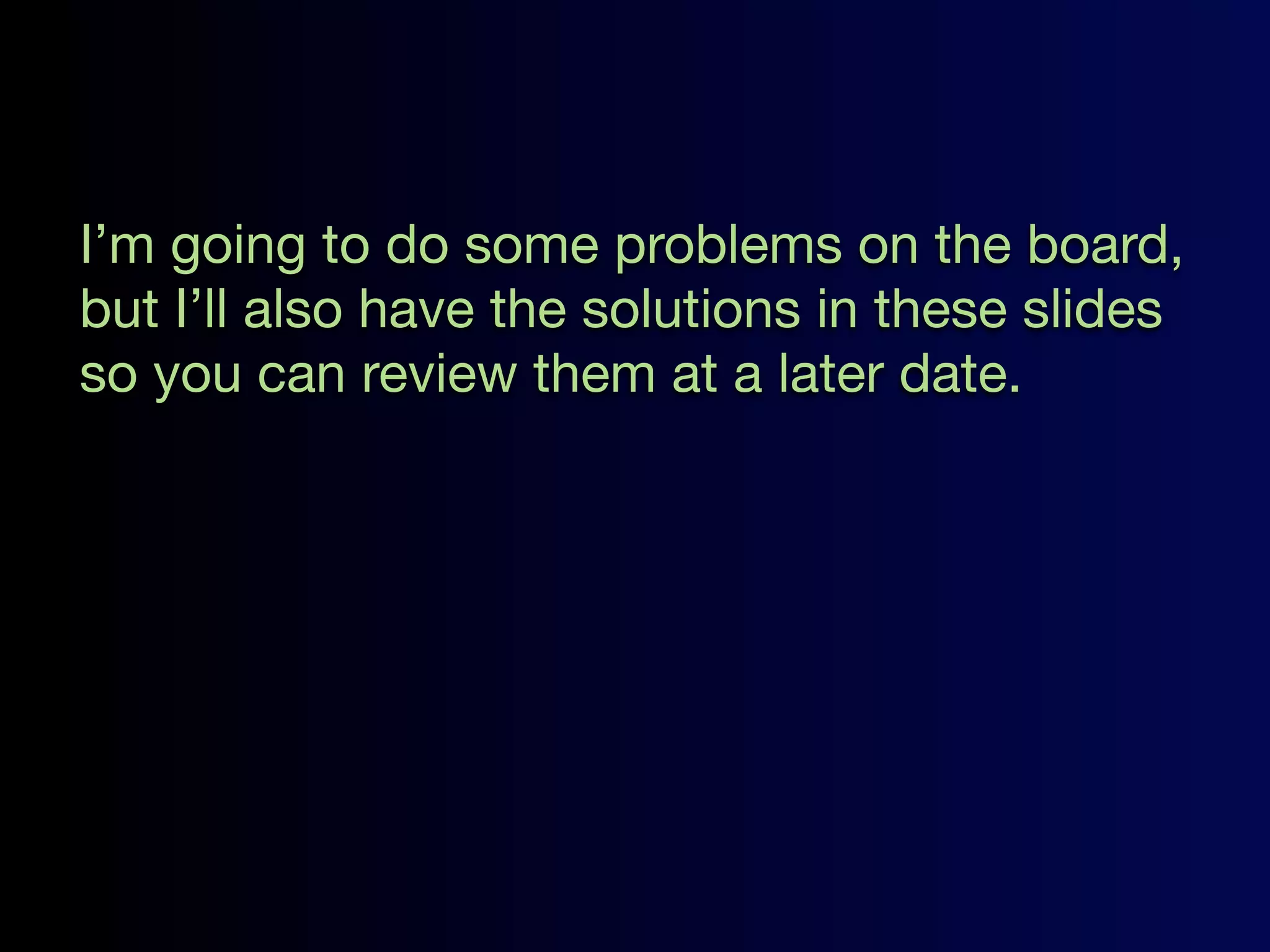 I’m going to do some problems on the board,
but I’ll also have the solutions in these slides
so you can review them at a later date.
 