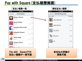 Pay with Square(支払履歴画面)
   支払い履歴一覧                                                      個別支払い履歴




 Pay with Squareでの                                                各支払の詳細が
 支払い履歴が一覧可能                                                        閲覧可能

          Copyright (C) 2012 interest-marketing , Inc All Rights Reserved.   13
 