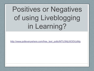 Positives or Negatives of using Liveblogging in Learning? http://www.polleverywhere.com/free_text_polls/MTU3NjU0ODUzMg 