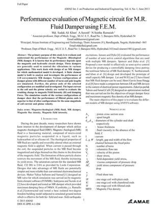 Full Paper
AMAE Int. J. on Production and Industrial Engineering, Vol. 4, No. 1, June 2013

Performance evaluation of Magnetic circuit for M.R.
Fluid Damper using F.E.M.
1

Md. Sadak Ali Khan1, A.Suresh2, N.Seetha Ramaiah 3

Associate professor, Dept of Mech. Engg., M.J.C.E.T., Road No: 3, Banajara Hills, Hyderabad-34
Email:salikhanmm@gmail.com
2
Principal, Sreyas Institute of Engineering and Technology, Thatti Annaram (V), Bandlaguda, Nagole, Hyderabad - 065
Email:s4akella@gmail.com
3
Professor, Dept of Mech. Engg. , M.J.C.E.T., Road No: 3, Banajara Hills, Hyderabad-34 Email:sitaram1881@gmail.com
Abstract : The primary purpose of this study is to evaluate and
understand the performance of the Magnetic -Rheological
(MR) damper. It is known that its performance depends upon
the magnetic and hydraulic circuit design. These dampers
are generally used to control the vibrations in various
applications. This work deals with design of an MR damper
for which mathematical model is developed. A finite element
model is built to analyze and investigate the performance of
2-D axi-symmetric MR damper. Various configurations of
damper piston with different number of turns and pole lengths
are simulated. Further, the piston ends of the selected
configuration are modified and investigated. The input current
to the coil and the piston velocity are varied to evaluate the
resulting change in magnetic Field Intensity (H) and damping
Force. The simulation results of the various configurations of
damper show that the performance of filleted piston ends is
superior to that of other configurations for the same magnitude
of coil current and piston velocity.

excitations. Jansen and Dyke [4] evaluated the performance
of number of semi active control algorithms that are used
with multiple MR dampers. Spencer and Dyke et.al. [5]
Proposed a new model to effectively as semi-active control
device for producing a controllable damping force portray
the nonlinear behavior of MR fluid damper. N. Seetharamaih
and khan et al. [6] design and developed the prototype of
small capacity MR damper. Lai and W.H Liao [7] have found
that MR fluid damper can be used. Henri Gavin Jesse Hoagg
et.al [8] have made a comparison between ER and MR devices
in the context of electrical power requirements. Zekeriya parlak
Tahsin and Ismail,Calli [9] designed an optimization method
that was carried out for the objectives of target damper force
and maximum magnetic flux density of an MR damper.
The main objective of this paper is to evaluate the different models of MR damper using ANSYS software.

Index terms: Magneto-rheological (MR) fluid, MR damper,
Magnetic flux density, Magnetic field intensity.

NOMENCLATURE

I. INTRODUCTION
During the past decade, many researchers have shown
keen interest in the development of damper which utilize
magneto- rheological fluid (MRF). Magneto- rheological (MR)
fluid is a fascinating material, composed of micro-sized
magnetic particles suspended in a liquid, such as
hydrocarbon oil or silicone oil. The rheological properties of
MR fluid are rapidly and reversibly altered when an external
magnetic field is applied. When current is passed through
the coil, the suspended particles in the MR fluid become
magnetized and align themselves like chains in the direction
of the magnetic field. The formation of these particle chains
restricts the movement of the MR fluid, thereby increasing
its yield stress. The saturation current for the standard MR
fluid, 132 DG is 2.0A as provided by Lords Corporation.
Designs that take advantage of MR fluids are potentially
simpler and more reliable than conventional electromechanical
devices. Maher Yahya Salloom and Samad [1] designed an
MR valve for which simulation was carried out by magnetic
finite element software (FEMMR). Sodeyama and Suzuki et.al
[2] have developed and tested an MR damper which provided
maximum damping force.of 300kN. H.yoshioka, j.c. Ramallo
et.al.[3]constructed and tested a base isolated two-degree
freedom building model subjected to simulated ground motion
which is effective for both far- field and near- field earthquake
1
© 2013 AMAE
DOI: 01.IJPIE.4.1.1204

Ap
: piston cross section area
d
: spool length
dcyl,d sh, : diameters of the cylinder and shaft
respectively
e
: house thickness
Η
: fluid viscosity in the absence of the
field, C
I
: current
L, g, W : length, gap and width of the flow
channel between the fixed poles
N
: number of turns
Q
: volumetric flow rate
Vp
: velocity of the piston
τ
: shear stress,
τy
: field-dependent yield stress,
:
ΔPη
viscous component of pressure drop
ΔPτ.
: yield stress component of pressure
drop




: Fluid shear rate

1P
1C
1F
MFD

: one stage coil with plain ends
: one stage coil with chamfered ends
: one stage coil with filleted ends
: Magnetic Flux density

 