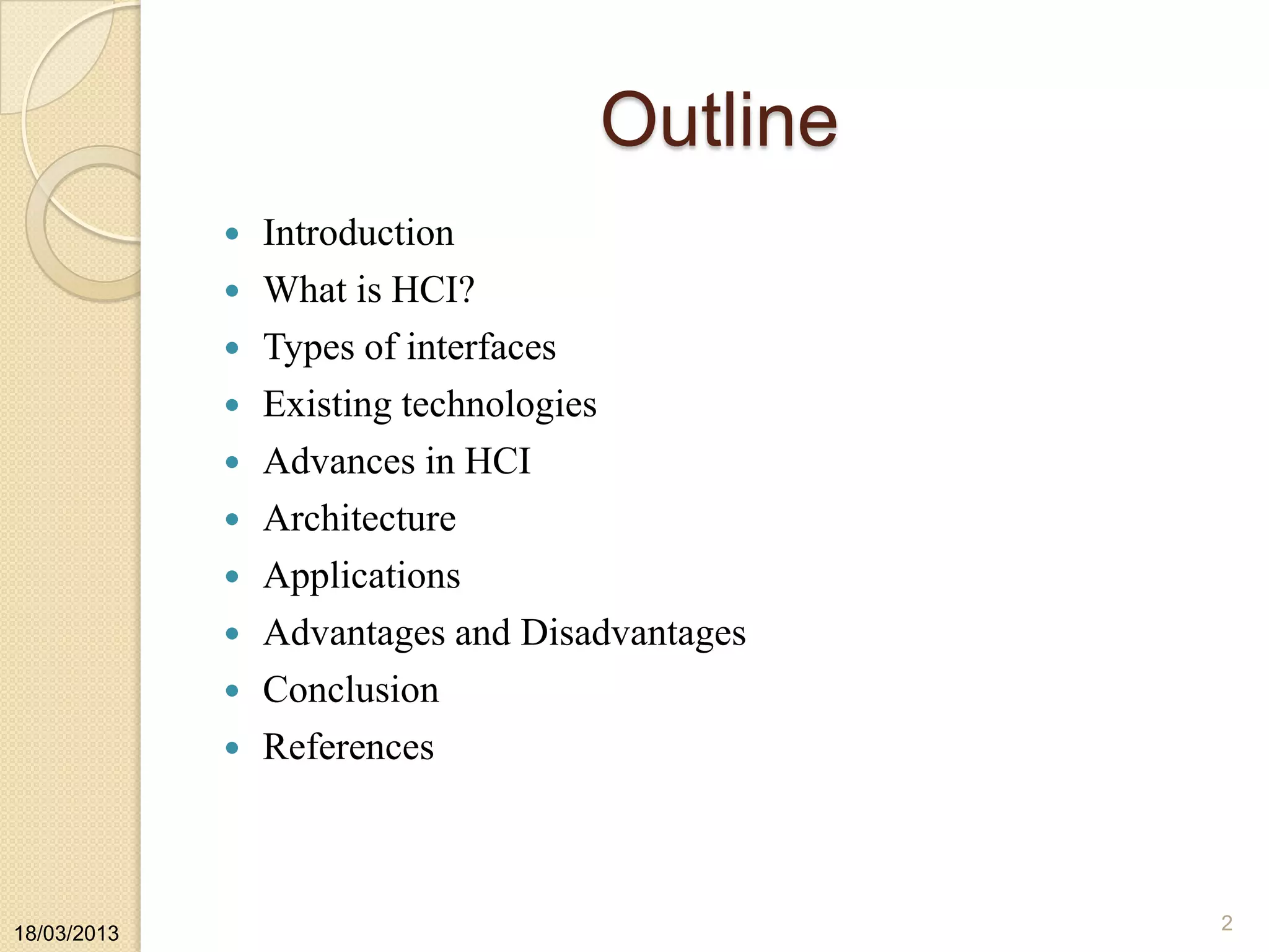 Outline
 Introduction
 What is HCI?
 Types of interfaces
 Existing technologies
 Advances in HCI
 Architecture
 Applications
 Advantages and Disadvantages
 Conclusion
 References
18/03/2013 2
 