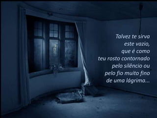 Talvez te sirva
            este vazio,
          que é como
teu rosto contornado
      pelo silêncio ou
   pelo fio muito fino
   de uma lágrima...
 