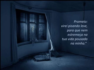 Prometo:
virei pisando leve,
     para que nem
     estremeça na
 tua vida pousada
       na minha.”.
 