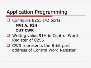 Application Programming  Configure  8255 I/O ports MVI A, 91H OUT CWR Writing value 91H in Control Word Register of 8255  CWR represents the 8-bit port address of Control Word Register 