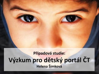 Případová studie:
Výzkum pro dětský portál ČT
         Helena Šimková
 