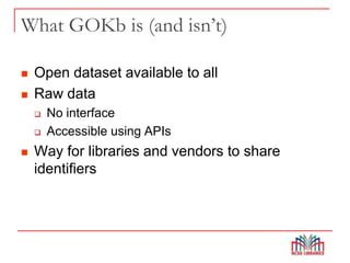 What GOKb is (and isn’t)
 Open dataset available to all
 Raw data
 No interface
 Accessible using APIs
 Way for libraries and vendors to share
identifiers
 