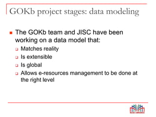 GOKb project stages: data modeling
 The GOKb team and JISC have been
working on a data model that:
 Matches reality
 Is extensible
 Is global
 Allows e-resources management to be done at
the right level
 