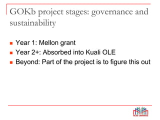 GOKb project stages: governance and
sustainability
 Year 1: Mellon grant
 Year 2+: Absorbed into Kuali OLE
 Beyond: Part of the project is to figure this out
 