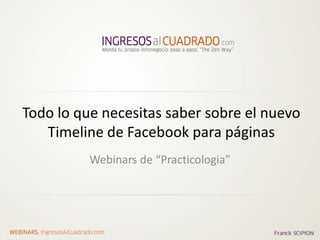 Todo lo que necesitas saber sobre el nuevo
       Timeline de Facebook para páginas
                          Webinars de “Practicologia”




WEBINARS, IngresosAlCuadrado.com
 