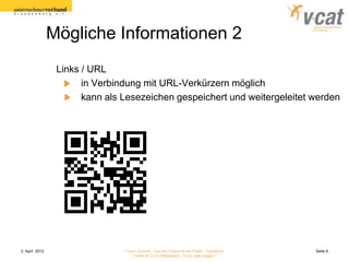 Mögliche Informationen 2
                 Links / URL
                       in Verbindung mit URL-Verkürzern möglich
                       kann als Lesezeichen gespeichert und weitergeleitet werden




2. April 2012                   Forum Zukunft - Aus der Praxis für die Praxis - Facebook   Seite 8
                                    Twitter & Co im Mittelstand - Fluch oder Segen?
 