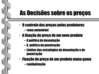 As Decisões sobre os preços
• O controlo dos preços pelos produtores
   – ramo automóvel
• A fixação do preço de um novo produto
   – A política da desnatação
   – A política da penetração
   – Limites das estratégias de desnatação e de
     penetração
• Fixação do preço de um produto numa gama
   – canibalização
 
