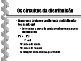 Os circuitos da distribuição
• A margem bruta e o coeficiente multiplicador
  (ou mark-up)
   – determinar o preço de venda com base na margem
     bruta relativa
 Pv = PC
        (1 - m)
   PV: preço de venda
   PC: preço de compra
   m: margem bruta relativa pretendida
 