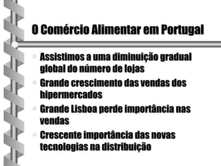 O Comércio Alimentar em Portugal

a Assistimos a uma diminuição gradual
  global do número de lojas
a Grande crescimento das vendas dos
  hipermercados
a Grande Lisboa perde importância nas
  vendas
a Crescente importância das novas
  tecnologias na distribuição
 
