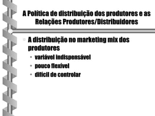 A Política de distribuição dos produtores e as
    Relações Produtores/Distribuidores

a   A distribuição no marketing mix dos
    produtores
    • variável indispensável
    • pouco flexível
    • difícil de controlar
 