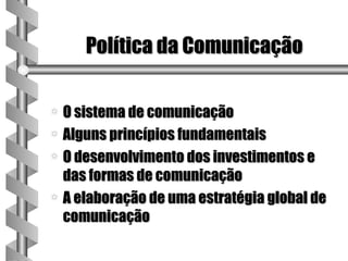 Política da Comunicação

a O sistema de comunicação
a Alguns princípios fundamentais
a O desenvolvimento dos investimentos e
  das formas de comunicação
a A elaboração de uma estratégia global de
  comunicação
 