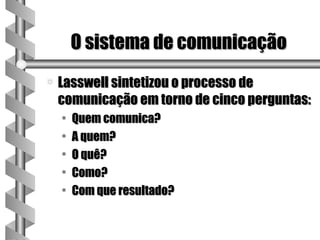 O sistema de comunicação
a   Lasswell sintetizou o processo de
    comunicação em torno de cinco perguntas:
    •   Quem comunica?
    •   A quem?
    •   O quê?
    •   Como?
    •   Com que resultado?
 