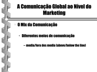 A Comunicação Global ao Nível do
              Marketing

a   O Mix da Comunicação

    • Diferentes meios de comunicação

       – media/fora dos media (above/below the line)
 