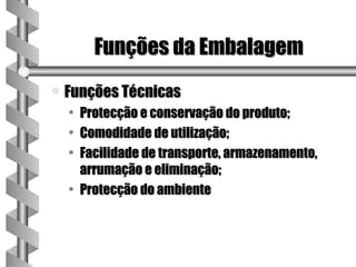 Funções da Embalagem
a   Funções Técnicas
    • Protecção e conservação do produto;
    • Comodidade de utilização;
    • Facilidade de transporte, armazenamento,
      arrumação e eliminação;
    • Protecção do ambiente
 