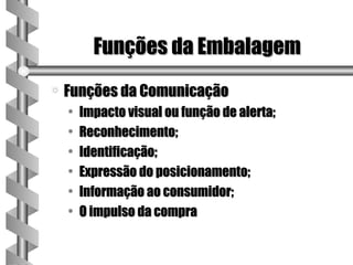 Funções da Embalagem
a   Funções da Comunicação
    •   Impacto visual ou função de alerta;
    •   Reconhecimento;
    •   Identificação;
    •   Expressão do posicionamento;
    •   Informação ao consumidor;
    •   O impulso da compra
 